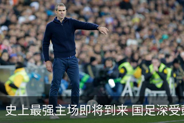 史上最强主场即将到来 国足深受鼓舞：一定要争气