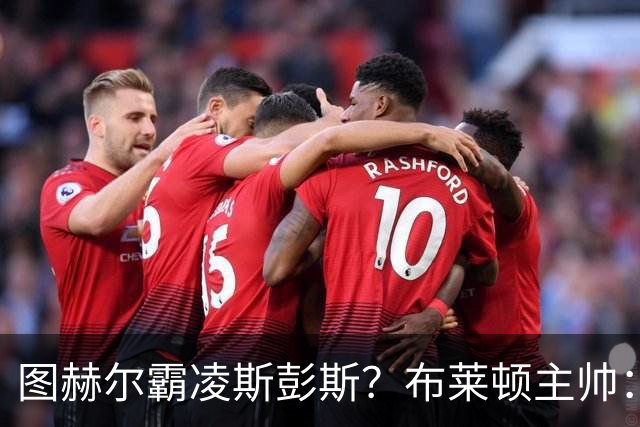 图赫尔霸凌斯彭斯？布莱顿主帅：根本没有，图赫尔很信任和重视他
