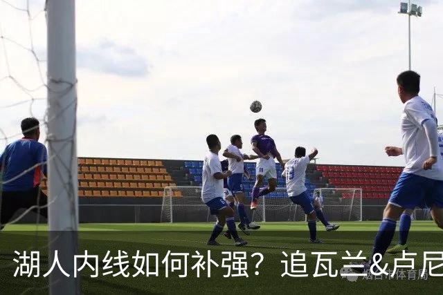 湖人内线如何补强？追瓦兰&卢尼还是交易迪亚巴特辅佐凯斯勒