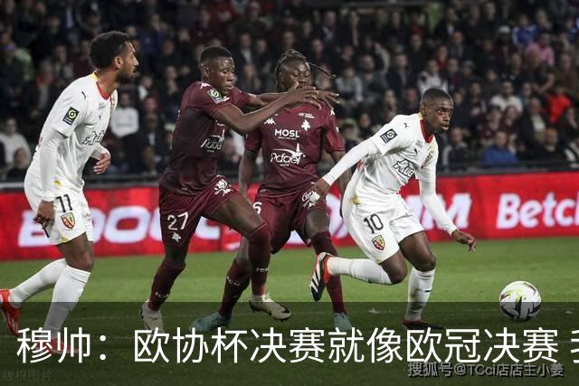 穆帅：欧协杯决赛就像欧冠决赛 我不是为自己