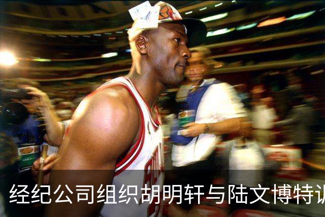经纪公司组织胡明轩与陆文博特训，强度极大，强化运球和投篮！
