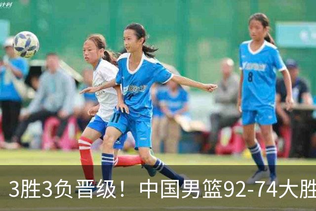 3胜3负晋级！中国男篮92-74大胜背后，比起2大亮点，2个不足需注意